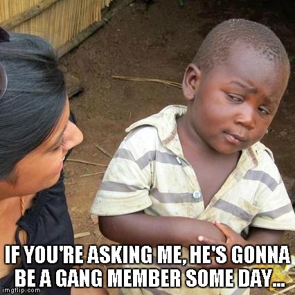 Third World Skeptical Kid Meme | IF YOU'RE ASKING ME, HE'S GONNA BE A GANG MEMBER SOME DAY... | image tagged in memes,third world skeptical kid | made w/ Imgflip meme maker