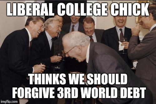 Laughing Men In Suits Meme | LIBERAL COLLEGE CHICK THINKS WE SHOULD FORGIVE 3RD WORLD DEBT | image tagged in memes,laughing men in suits | made w/ Imgflip meme maker