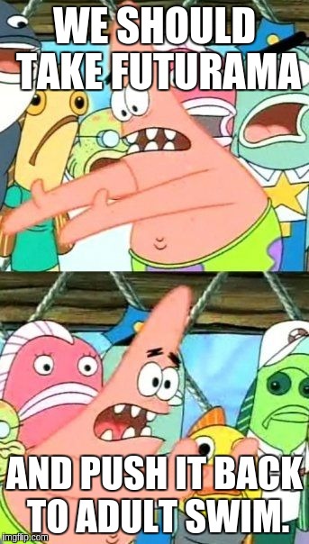 Put It Somewhere Else Patrick | WE SHOULD TAKE FUTURAMA AND PUSH IT BACK TO ADULT SWIM. | image tagged in memes,put it somewhere else patrick | made w/ Imgflip meme maker