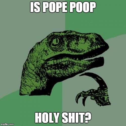 Philosoraptor | IS POPE POOP HOLY SHIT? | image tagged in memes,philosoraptor | made w/ Imgflip meme maker