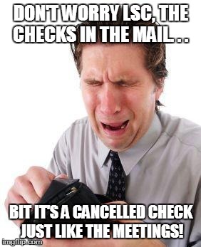 IF ONLY. . . | DON'T WORRY LSC, THE CHECKS IN THE MAIL. . . BIT IT'S A CANCELLED CHECK JUST LIKE THE MEETINGS! | image tagged in no money,paycheck,government | made w/ Imgflip meme maker