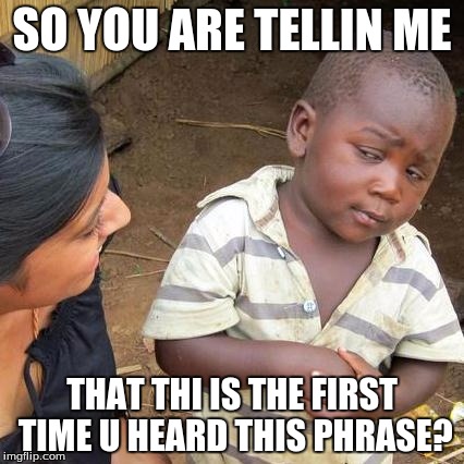 Third World Skeptical Kid Meme | SO YOU ARE TELLIN ME THAT THI IS THE FIRST TIME U HEARD THIS PHRASE? | image tagged in memes,third world skeptical kid | made w/ Imgflip meme maker