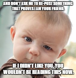 Skeptical Baby Meme | AND DON'T ASK ME TO RE-POST SOMETHING THAT PROVES I AM YOUR FRIEND. IF I DIDN'T LIKE YOU, YOU WOULDN'T BE READING THIS NOW. | image tagged in memes,skeptical baby | made w/ Imgflip meme maker
