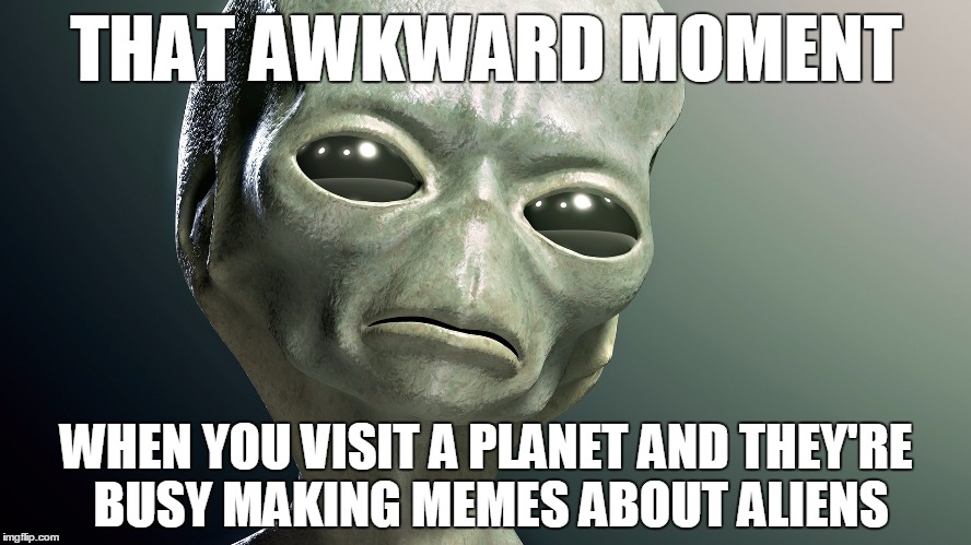 Aliens just don't understand | THAT AWKWARD MOMENT WHEN YOU VISIT A PLANET AND THEY'RE BUSY MAKING MEMES ABOUT ALIENS | image tagged in funny,memes,aliens,memes about aliens,that awkward moment | made w/ Imgflip meme maker