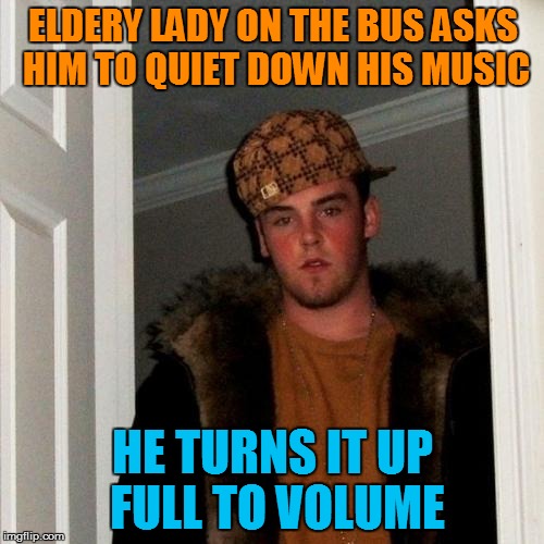 Scumbag Steve Meme | ELDERY LADY ON THE BUS ASKS HIM TO QUIET DOWN HIS MUSIC HE TURNS IT UP FULL TO VOLUME | image tagged in memes,scumbag steve | made w/ Imgflip meme maker