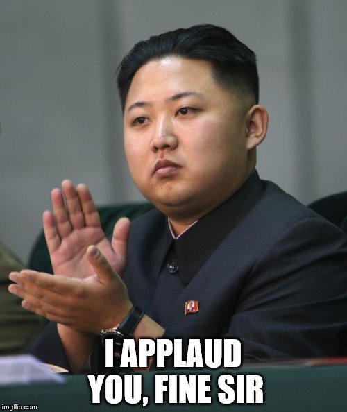 Kim Jong Un | I APPLAUD YOU, FINE SIR | image tagged in kim jong un | made w/ Imgflip meme maker