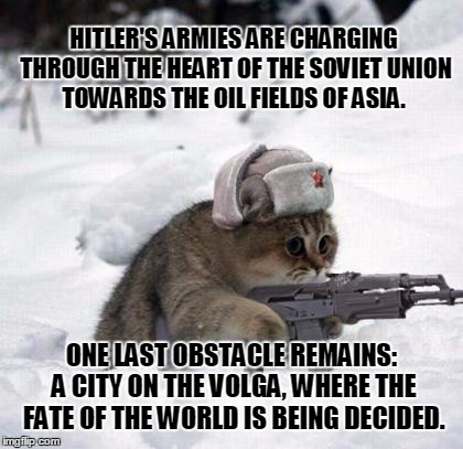Enemy at the Gates | HITLER'S ARMIES ARE CHARGING THROUGH THE HEART OF THE SOVIET UNION TOWARDS THE OIL FIELDS OF ASIA. ONE LAST OBSTACLE REMAINS: A CITY ON THE  | image tagged in cute sad soviet war kitten,memes | made w/ Imgflip meme maker