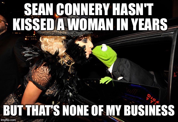 SEAN CONNERY HASN'T KISSED A WOMAN IN YEARS BUT THAT'S NONE OF MY BUSINESS | image tagged in kermit the frog,lady gaga | made w/ Imgflip meme maker
