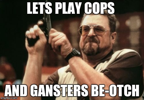 Am I The Only One Around Here | LETS PLAY COPS AND GANSTERS BE-OTCH | image tagged in memes,am i the only one around here | made w/ Imgflip meme maker