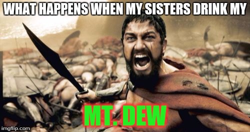 Sparta Leonidas | WHAT HAPPENS WHEN MY SISTERS DRINK MY MT. DEW | image tagged in memes,sparta leonidas | made w/ Imgflip meme maker