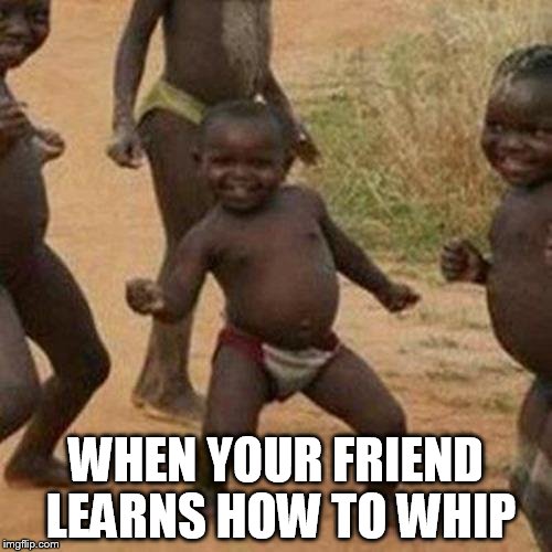 Third World Success Kid | WHEN YOUR FRIEND LEARNS HOW TO WHIP | image tagged in memes,third world success kid | made w/ Imgflip meme maker