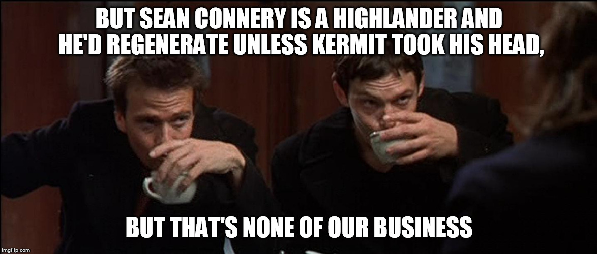 Boondock Saints Brothers Cup a Joe | BUT SEAN CONNERY IS A HIGHLANDER AND HE'D REGENERATE UNLESS KERMIT TOOK HIS HEAD, BUT THAT'S NONE OF OUR BUSINESS | image tagged in boondock saints brothers cup a joe | made w/ Imgflip meme maker