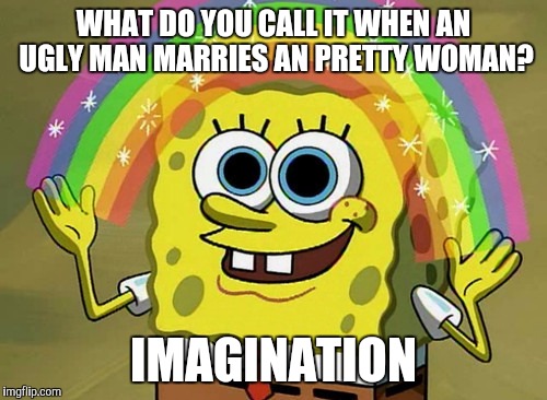 Imagination Spongebob | WHAT DO YOU CALL IT WHEN AN UGLY MAN MARRIES AN PRETTY WOMAN? IMAGINATION | image tagged in memes,imagination spongebob | made w/ Imgflip meme maker