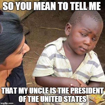 Third World Skeptical Kid Meme | SO YOU MEAN TO TELL ME THAT MY UNCLE IS THE PRESIDENT OF THE UNITED STATES | image tagged in memes,third world skeptical kid | made w/ Imgflip meme maker