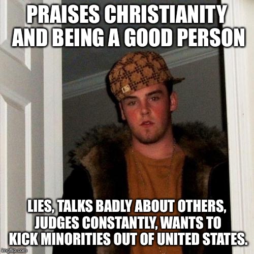 Scumbag Steve Meme | PRAISES CHRISTIANITY AND BEING A GOOD PERSON LIES, TALKS BADLY ABOUT OTHERS, JUDGES CONSTANTLY, WANTS TO KICK MINORITIES OUT OF UNITED STATE | image tagged in memes,scumbag steve,AdviceAnimals | made w/ Imgflip meme maker