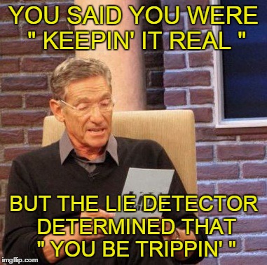 Useless phrases, Part 1 | YOU SAID YOU WERE " KEEPIN' IT REAL " BUT THE LIE DETECTOR DETERMINED THAT " YOU BE TRIPPIN' " | image tagged in memes,maury lie detector,keepin' it real,you be trippin',useless phrases | made w/ Imgflip meme maker