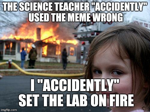 Disaster Girl | THE SCIENCE TEACHER "ACCIDENTLY" USED THE MEME WRONG I "ACCIDENTLY" SET THE LAB ON FIRE | image tagged in memes,disaster girl | made w/ Imgflip meme maker