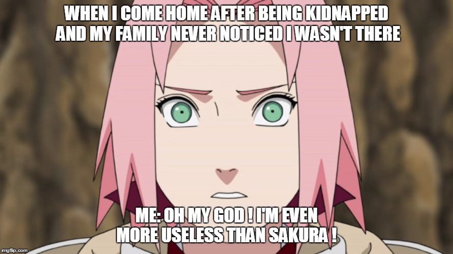 WHEN I COME HOME AFTER BEING KIDNAPPED AND MY FAMILY NEVER NOTICED I WASN'T THERE ME: OH MY GOD ! I'M EVEN MORE USELESS THAN SAKURA ! | image tagged in anime,manga,naruto | made w/ Imgflip meme maker