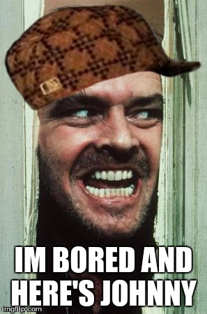 Here's Johnny | IM BORED AND HERE'S JOHNNY | image tagged in memes,heres johnny,scumbag | made w/ Imgflip meme maker