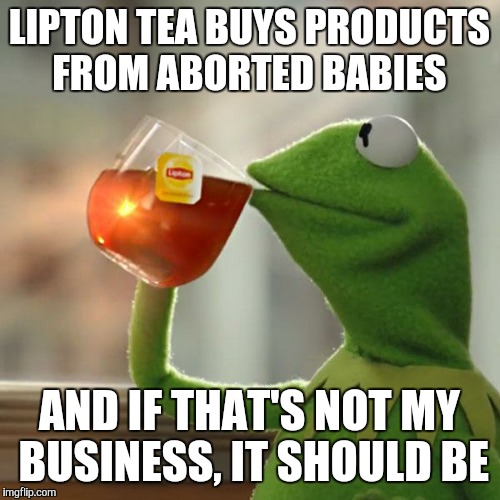Boycott Lipton, Pepsi, Sierra Mist, Gatorade, Nestle, and all other products that do this!!! | LIPTON TEA BUYS PRODUCTS FROM ABORTED BABIES AND IF THAT'S NOT MY BUSINESS, IT SHOULD BE | image tagged in memes,but thats none of my business,kermit the frog,christian,abortion,drink | made w/ Imgflip meme maker