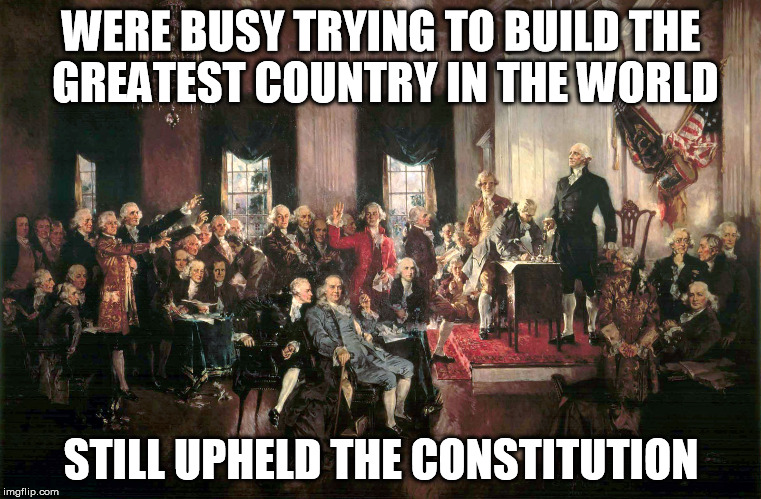 WERE BUSY TRYING TO BUILD THE GREATEST COUNTRY IN THE WORLD STILL UPHELD THE CONSTITUTION | image tagged in constitutional | made w/ Imgflip meme maker