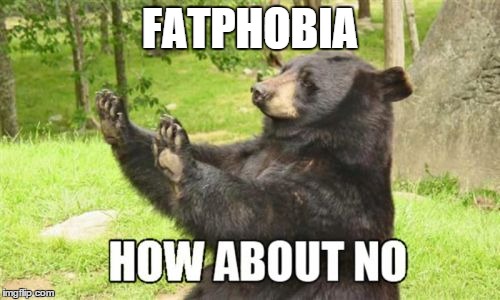 How About No Bear Meme | FATPHOBIA | image tagged in memes,how about no bear | made w/ Imgflip meme maker