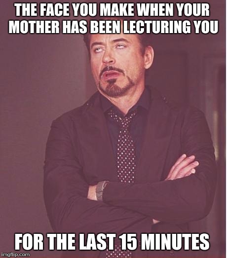 Face You Make Robert Downey Jr | THE FACE YOU MAKE WHEN YOUR MOTHER HAS BEEN LECTURING YOU FOR THE LAST 15 MINUTES | image tagged in memes,face you make robert downey jr | made w/ Imgflip meme maker