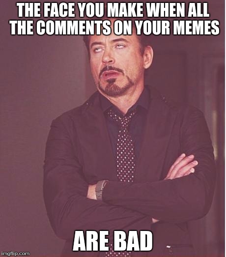 Face You Make Robert Downey Jr | THE FACE YOU MAKE WHEN ALL THE COMMENTS ON YOUR MEMES ARE BAD | image tagged in memes,face you make robert downey jr | made w/ Imgflip meme maker