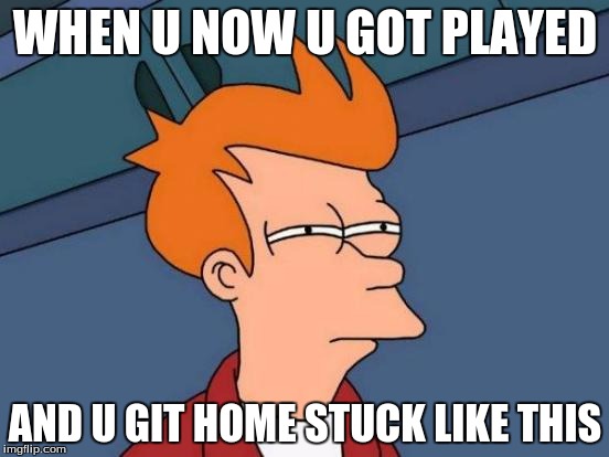 Futurama Fry | WHEN U NOW U GOT PLAYED AND U GIT HOME STUCK LIKE THIS | image tagged in memes,futurama fry | made w/ Imgflip meme maker