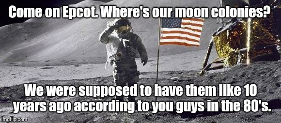 astronaut on the moon | Come on Epcot. Where's our moon colonies? We were supposed to have them like 10 years ago according to you guys in the 80's. | image tagged in astronaut on the moon | made w/ Imgflip meme maker