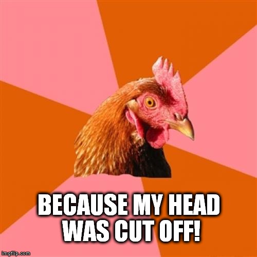 why I crossed the road? | BECAUSE MY HEAD WAS CUT OFF! | image tagged in memes,anti joke chicken | made w/ Imgflip meme maker