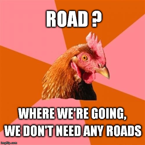 Anti Joke Chicken | ROAD ? WE DON'T NEED ANY ROADS WHERE WE'RE GOING, | image tagged in memes,anti joke chicken | made w/ Imgflip meme maker