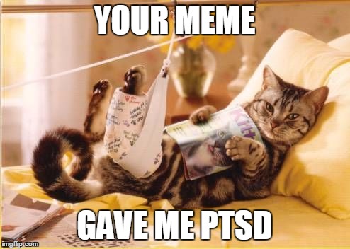 YOUR MEME GAVE ME PTSD | made w/ Imgflip meme maker