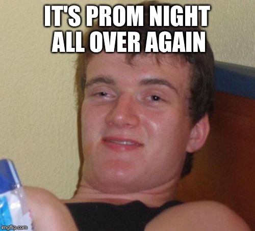 10 Guy Meme | IT'S PROM NIGHT ALL OVER AGAIN | image tagged in memes,10 guy | made w/ Imgflip meme maker