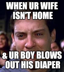 Peter Parker crying | WHEN UR WIFE ISN'T HOME & UR BOY BLOWS OUT HIS DIAPER | image tagged in peter parker crying | made w/ Imgflip meme maker