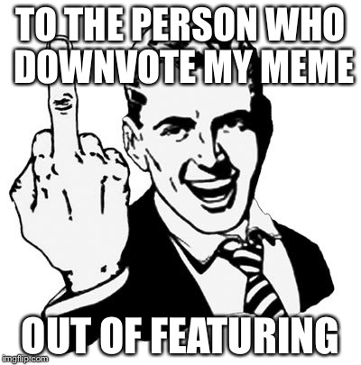 My memes are very creative. Support it instead of being downvote fairies. | TO THE PERSON WHO DOWNVOTE MY MEME OUT OF FEATURING | image tagged in memes,1950s middle finger | made w/ Imgflip meme maker