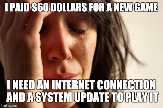 First World Problems Meme | I PAID $60 DOLLARS FOR A NEW GAME I NEED AN INTERNET CONNECTION AND A SYSTEM UPDATE TO PLAY IT | image tagged in memes,first world problems | made w/ Imgflip meme maker