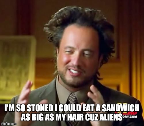 Ancient Aliens Meme | I'M SO STONED I COULD EAT A SANDWICH AS BIG AS MY HAIR CUZ ALIENS | image tagged in memes,ancient aliens | made w/ Imgflip meme maker