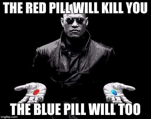 Matrix Morpheus Offer | THE RED PILL WILL KILL YOU THE BLUE PILL WILL TOO | image tagged in matrix morpheus offer | made w/ Imgflip meme maker