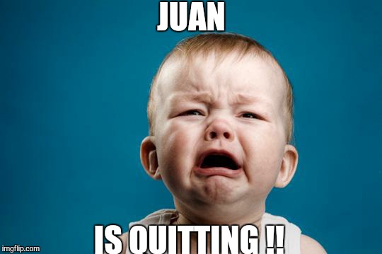BABY CRYING | JUAN IS QUITTING !! | image tagged in baby crying | made w/ Imgflip meme maker