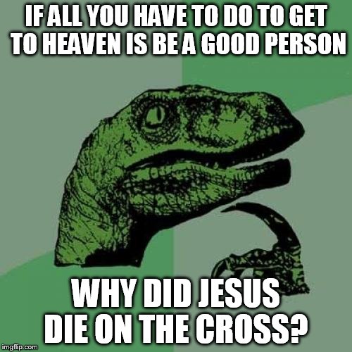 Philosoraptor | IF ALL YOU HAVE TO DO TO GET TO HEAVEN IS BE A GOOD PERSON WHY DID JESUS DIE ON THE CROSS? | image tagged in memes,philosoraptor | made w/ Imgflip meme maker