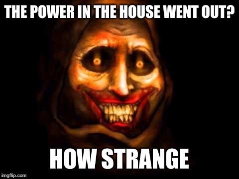 Unwanted house guest  | THE POWER IN THE HOUSE WENT OUT? HOW STRANGE | image tagged in unwanted house guest  | made w/ Imgflip meme maker