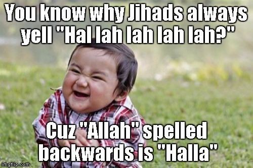 Evil Toddler | You know why Jihads always yell "Hal lah lah lah lah?" Cuz "Allah" spelled backwards is "Halla" | image tagged in memes,evil toddler | made w/ Imgflip meme maker