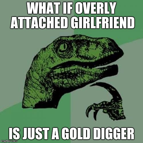 Philosoraptor | WHAT IF OVERLY ATTACHED GIRLFRIEND IS JUST A GOLD DIGGER | image tagged in memes,philosoraptor | made w/ Imgflip meme maker