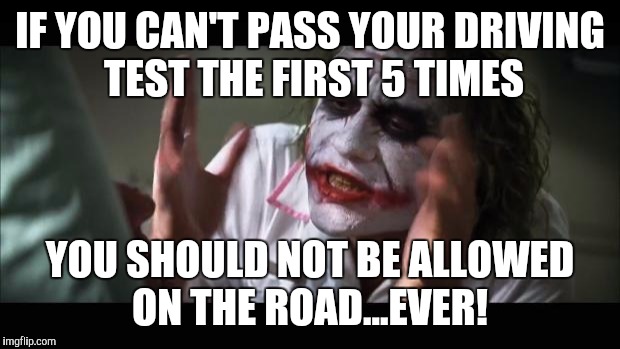 And everybody loses their minds | IF YOU CAN'T PASS YOUR DRIVING TEST THE FIRST 5 TIMES YOU SHOULD NOT BE ALLOWED ON THE ROAD...EVER! | image tagged in memes,and everybody loses their minds | made w/ Imgflip meme maker