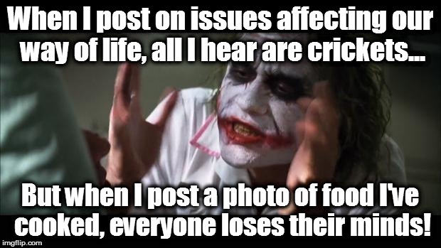 Facebook Post Irony | When I post on issues affecting our way of life, all I hear are crickets... But when I post a photo of food I've cooked, everyone loses thei | image tagged in memes,and everybody loses their minds | made w/ Imgflip meme maker