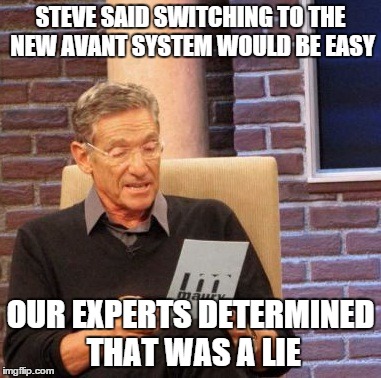 Maury Lie Detector | STEVE SAID SWITCHING TO THE NEW AVANT SYSTEM WOULD BE EASY OUR EXPERTS DETERMINED THAT WAS A LIE | image tagged in memes,maury lie detector | made w/ Imgflip meme maker