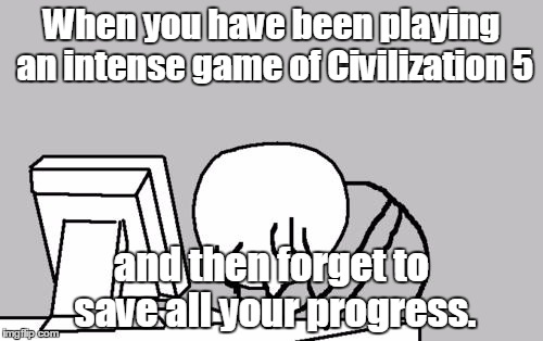 Computer Guy Facepalm | When you have been playing an intense game of Civilization 5 and then forget to save all your progress. | image tagged in memes,computer guy facepalm | made w/ Imgflip meme maker