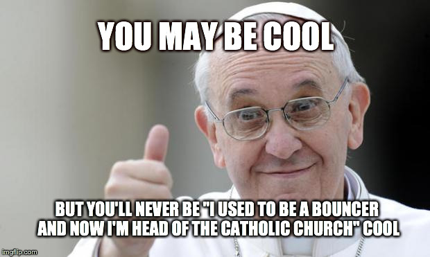 Pope francis | YOU MAY BE COOL BUT YOU'LL NEVER BE "I USED TO BE A BOUNCER AND NOW I'M HEAD OF THE CATHOLIC CHURCH" COOL | image tagged in pope francis | made w/ Imgflip meme maker