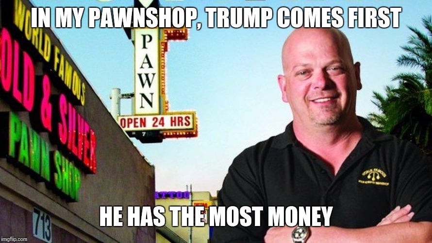Ricks pawn shop | IN MY PAWNSHOP, TRUMP COMES FIRST HE HAS THE MOST MONEY | image tagged in ricks pawn shop | made w/ Imgflip meme maker